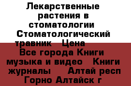 Лекарственные растения в стоматологии  Стоматологический травник › Цена ­ 456 - Все города Книги, музыка и видео » Книги, журналы   . Алтай респ.,Горно-Алтайск г.